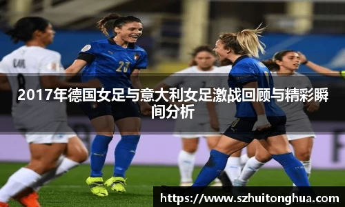 2017年德国女足与意大利女足激战回顾与精彩瞬间分析