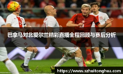 巴拿马对北爱尔兰精彩直播全程回顾与赛后分析